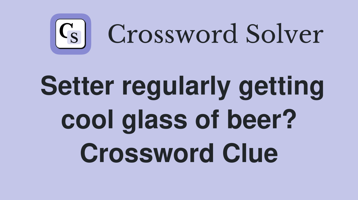Setter regularly getting cool glass of beer? Crossword Clue Answers
